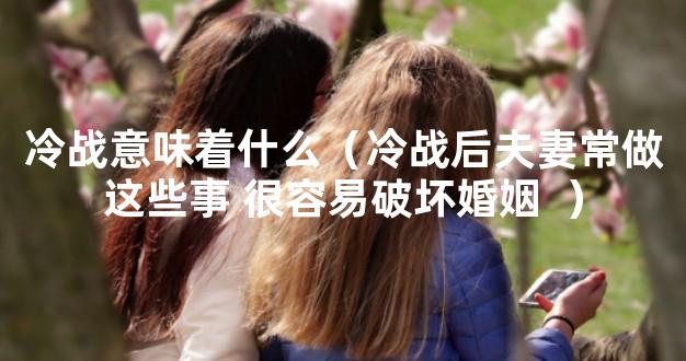 冷战意味着什么（冷战后夫妻常做这些事 很容易破坏婚姻  ）